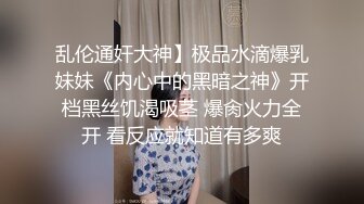 乱伦通奸大神】极品水滴爆乳妹妹《内心中的黑暗之神》开档黑丝饥渴吸茎 爆肏火力全开 看反应就知道有多爽