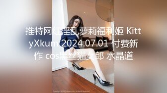 推特网红淫乱萝莉福利姬 KittyXkum 2024.07.01 付费新作 cos黑丝猫女郎 水晶道