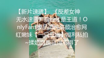 【新片速遞】  《反差女神☀️无水速递》露脸才是王道！OnlyFans极品清纯高颜治愈网红嫩妹【一只云烧】福利私拍~揉奶自摸骚得不得了