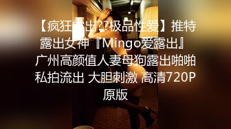 【疯狂露出??极品性爱】推特露出女神『Mingo爱露出』广州高颜值人妻母狗露出啪啪私拍流出 大胆刺激 高清720P原版