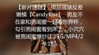 【新片速遞】  极品骚婊反差嫩模『CandyKiss』✅男友不在家和男闺蜜一起看世界杯，勾引男闺蜜看到床上，小穴穴被男闺蜜爆炒[1.13G/MP4/29:18]