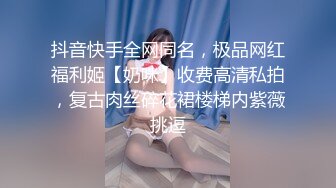 抖音快手全网同名，极品网红福利姬【奶咪】收费高清私拍，复古肉丝碎花裙楼梯内紫薇挑逗