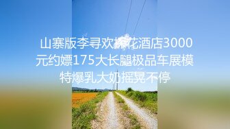  山寨版李寻欢探花酒店3000元约嫖175大长腿极品车展模特爆乳大奶摇晃不停