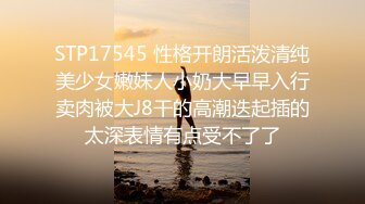 STP17545 性格开朗活泼清纯美少女嫩妹人小奶大早早入行卖肉被大J8干的高潮迭起插的太深表情有点受不了了