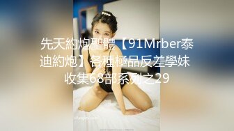 先天約炮聖體【91Mrber泰迪約炮】各種極品反差學妹 收集68部系列之29