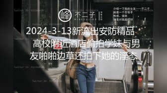 2024-3-13新流出安防精品❤️高校附近酒店偷拍学妹与男友啪啪边草还拍下她的淫态