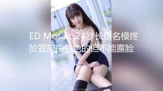   ED Mosaic 24岁长腿名模终於答应拍色色的但不能露脸