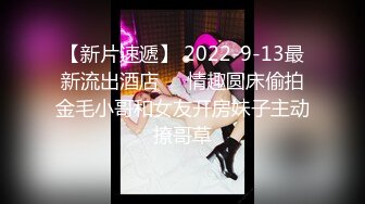 【新片速遞】 2022-9-13最新流出酒店❤️情趣圆床偷拍金毛小哥和女友开房妹子主动撩哥草