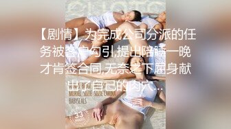 【剧情】为完成公司分派的任务被客户勾引,提出陪睡一晚才肯签合同,无奈之下屈身献出了自己的肉穴…