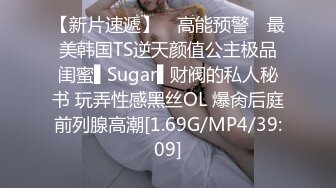 【新片速遞】 ✿高能预警✿ 最美韩国TS逆天颜值公主极品闺蜜▌Sugar▌财阀的私人秘书 玩弄性感黑丝OL 爆肏后庭前列腺高潮[1.69G/MP4/39:09]