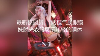 最新校园贷❤️两位气质眼镜妹脱光衣服展示年轻的胴体