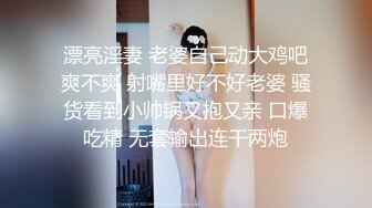 漂亮淫妻 老婆自己动大鸡吧爽不爽 射嘴里好不好老婆 骚货看到小帅锅又抱又亲 口爆吃精 无套输出连干两炮