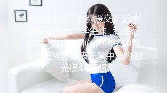 《顶级泄密✅露脸援交》19岁很健谈的大二学生妹⭐私生活糜烂⭐边吃大神的肉棒边聊男友反差程度爆表无套中出内射无损4K原版