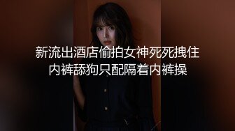 新流出酒店偷拍女神死死拽住内裤舔狗只配隔着内裤操