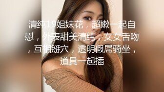 清纯19姐妹花，超嫩一起自慰，外表甜美清纯，女女舌吻，互相掰穴，透明假屌骑坐，道具一起插