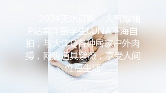 ❤️2024无水订购，人气爆棚P站崇洋留学生LUNA下海自拍，与大洋Q各种居家户外肉搏，网购道具紫薇，享受人间性福生活