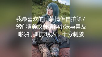 我最喜欢的日韩情侣自拍第79弹 精美纹身精神小妹与男友啪啪，叫声诱人，十分刺激