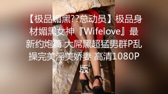 【极品媚黑??总动员】极品身材媚黑女神『Wifelove』最新约炮篇 大屌黑超猛男群P乱操完美淫美娇妻 高清1080P版