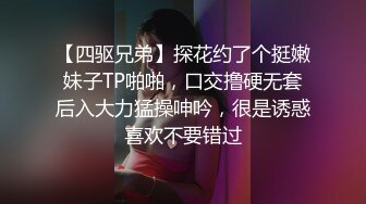 【四驱兄弟】探花约了个挺嫩妹子TP啪啪，口交撸硬无套后入大力猛操呻吟，很是诱惑喜欢不要错过