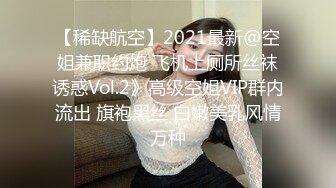 【稀缺航空】2021最新@空姐兼职约炮 飞机上厕所丝袜诱惑Vol.2》高级空姐VIP群内流出 旗袍黑丝 白嫩美乳风情万种