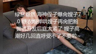 绿意盎然 海神侄子爆肏嫂子7.0 糖衣炮弹哄嫂子再肏肥鲍 尝试开发后庭太紧了 嫂子高潮好几回直呼受不了不要啦~