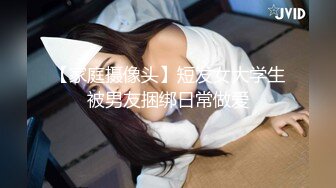 【家庭摄像头】短发女大学生被男友捆绑日常做爱