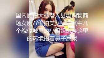 国内厕拍大神潜入县城购物商场女厕??偷拍美女尿尿其中几个貌似城里的小姐姐嫌弃这里的环境捂着鼻子尿尿