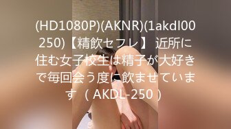 (HD1080P)(AKNR)(1akdl00250)【精飲セフレ】 近所に住む女子校生は精子が大好きで毎回会う度に飲ませています （AKDL-250）