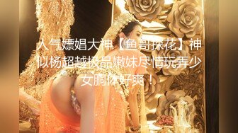 人气嫖娼大神【鱼哥探花】神似杨超越极品嫩妹尽情玩弄少女胴体好爽！