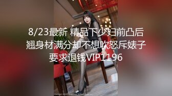 8/23最新 精品下少妇前凸后翘身材满分却不想吹怒斥婊子要求退钱VIP1196