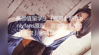 《最新流出?女神泄密》露脸才是王道！万人求档Onlyfans人形清纯母狗反差婊Bjbubr订阅私拍~大波肥臀居家各种道具紫薇