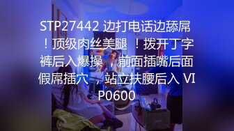 STP27442 边打电话边舔屌 ！顶级肉丝美腿 ！拨开丁字裤后入爆操 ，前面插嘴后面假屌插穴 ，站立扶腰后入 VIP0600