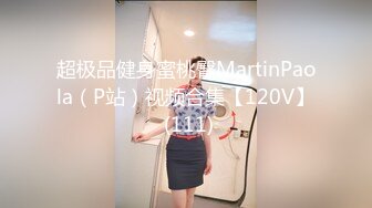 超极品健身蜜桃臀MartinPaola（P站）视频合集【120V】 (111)