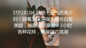 STP28104 骚劲十足气质美少妇！舔着大屌求操！黑丝白皙美腿，被舔逼很享受，3小时各种花样，爆操骚穴高潮