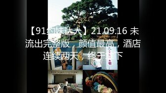 【91约妹达人】21.09.16 未流出完整版，颜值最高，酒店连续两天，终于拿下