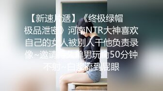 【新速片遞】《终极绿帽☀️极品泄密》河南NTR大神喜欢自己的女人被别人干他负责录像~邀请持久单男玩肏50分钟不射~白浆流到屁眼