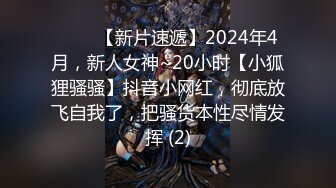 ♈♈♈【新片速遞】2024年4月，新人女神~20小时【小狐狸骚骚】抖音小网红，彻底放飞自我了，把骚货本性尽情发挥 (2)