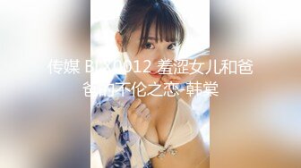 传媒 BLX0012 羞涩女儿和爸爸的不伦之恋-韩棠