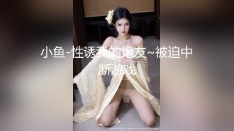 小鱼-性诱我的炮友~被迫中断游戏