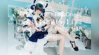 天然巨乳人妻！FansOne网红反差婊【420Abby】订阅 超美大奶大乳头户外露出3P啪啪