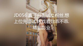 JD056.真子丹面试女粉丝.想上位先面试.床戏看你乖不乖.精东影业