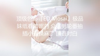 顶级色影『ED Mosai』极品妹纸春情媚药 众猛男轮番抽插小逼操麻了 国语对白