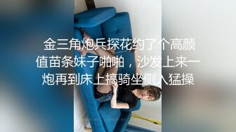  金三角炮兵探花约了个高颜值苗条妹子啪啪，沙发上来一炮再到床上搞骑坐侧入猛操