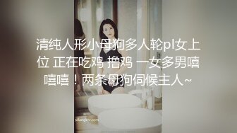 清纯人形小母狗多人轮pl女上位 正在吃鸡 撸鸡 一女多男嘻嘻嘻！两条母狗伺候主人~