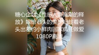 糖心企划《性感人妻高潮的释放》嫁给老头的美少妇趁着老头出差约小鲜肉回家疯狂做爱1080P高清