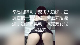 幸福眼镜哥，双飞大奶妹，左拥右抱一起舔屌，骑上来插骚逼，奶子直晃动，搞完双女假屌插穴