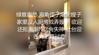 绿意盎然 海角侄子爆肏嫂子 家里没人厨房戏弄嫂子 欲迎还拒高潮N次肏失神 灶台迎击内射真过瘾