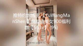 推特约炮博主 【YuWangManShen 】高颜值美女900福利群【563v】 (95)