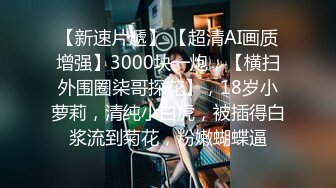 【新速片遞】 【超清AI画质增强】3000块一炮，【横扫外围圈柒哥探花】，18岁小萝莉，清纯小白虎，被插得白浆流到菊花，粉嫩蝴蝶逼