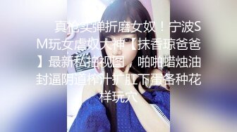 ❤️真枪实弹折磨女奴！宁波SM玩女虐奴大神【抹香琼爸爸】最新私拍视图，啪啪蜡烛油封逼阴道榨汁扩肛下蛋各种花样玩穴